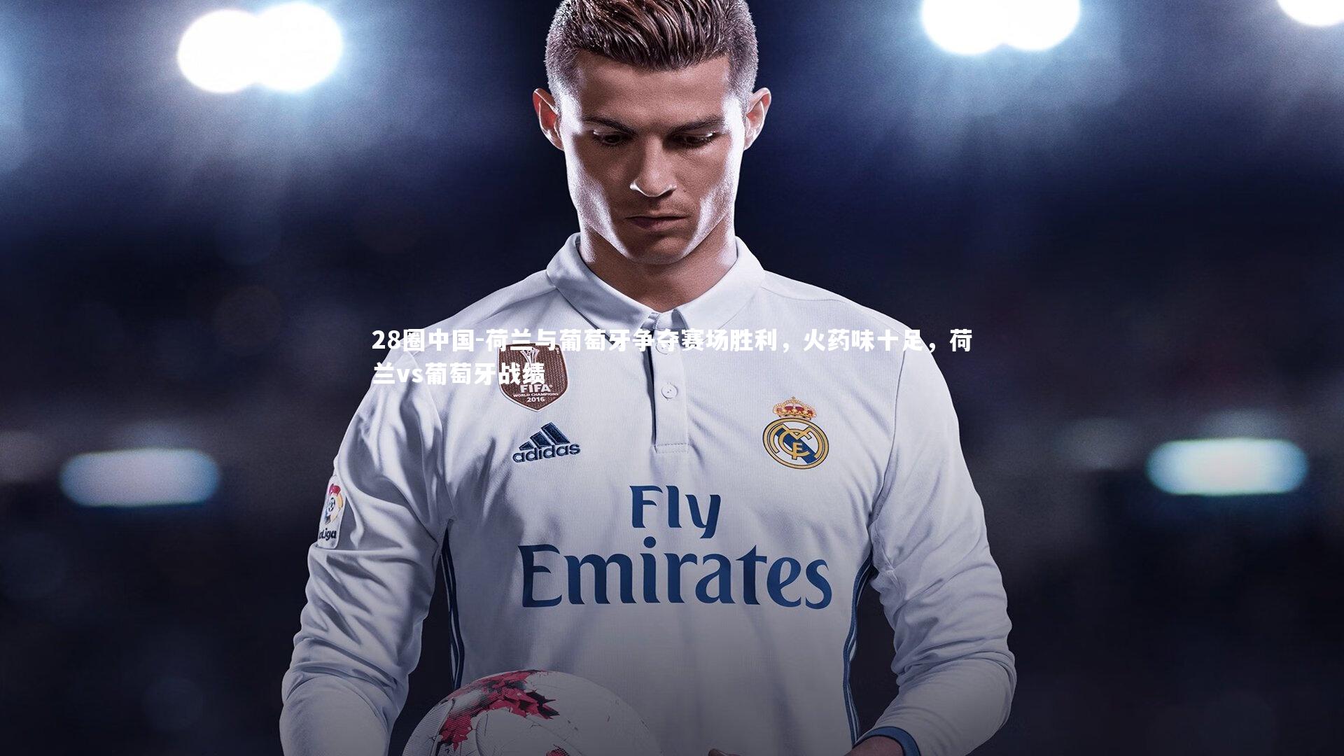 荷兰与葡萄牙争夺赛场胜利，火药味十足，荷兰vs葡萄牙战绩