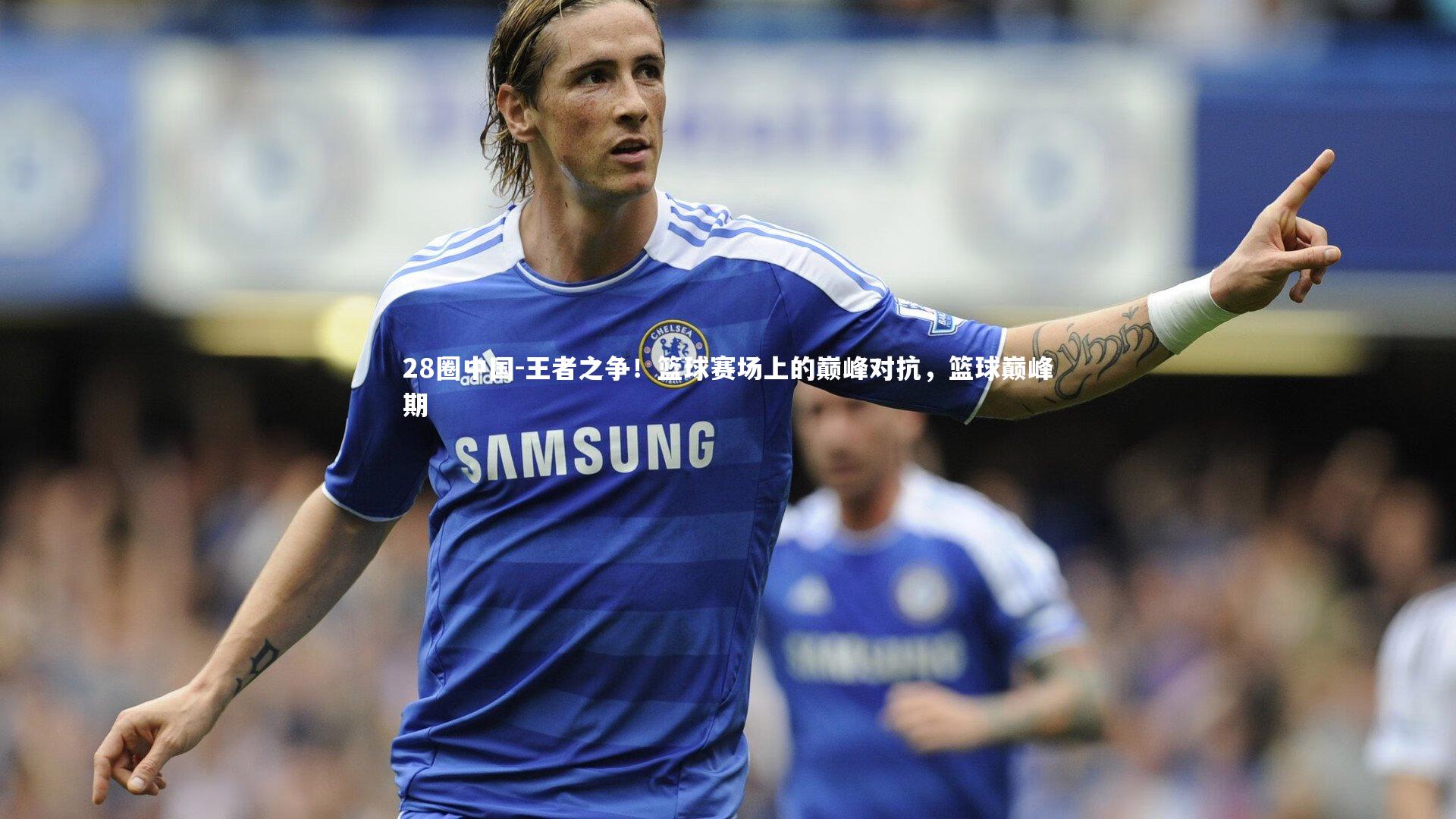 王者之争！篮球赛场上的巅峰对抗，篮球巅峰期