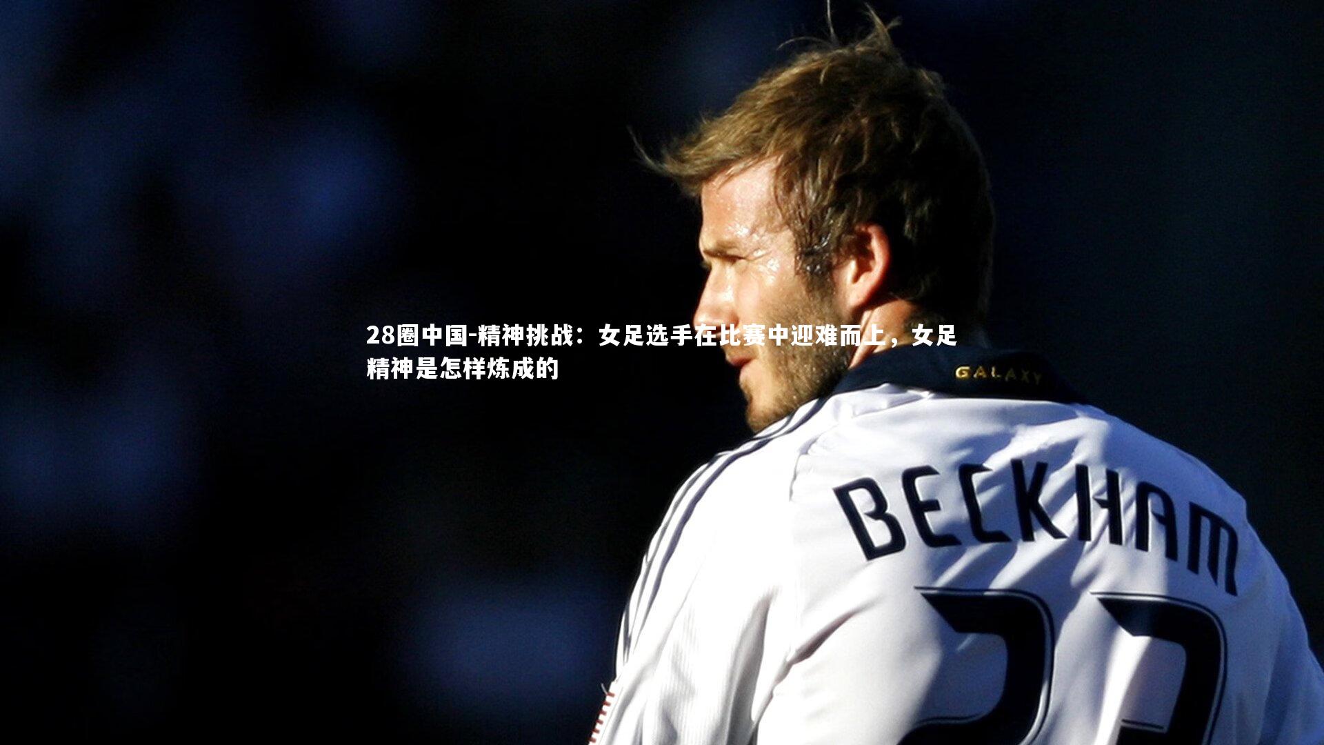 精神挑战：女足选手在比赛中迎难而上，女足精神是怎样炼成的