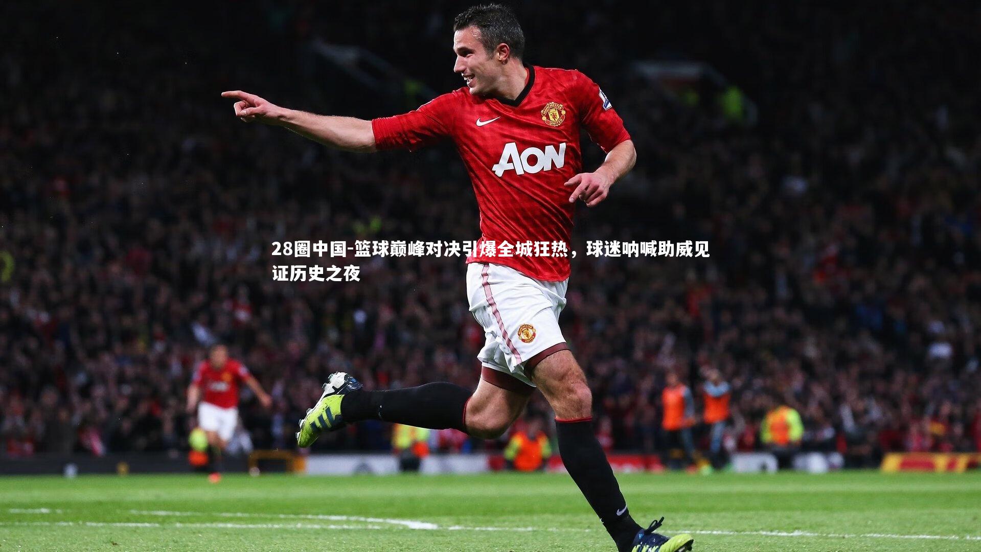 篮球巅峰对决引爆全城狂热，球迷呐喊助威见证历史之夜
